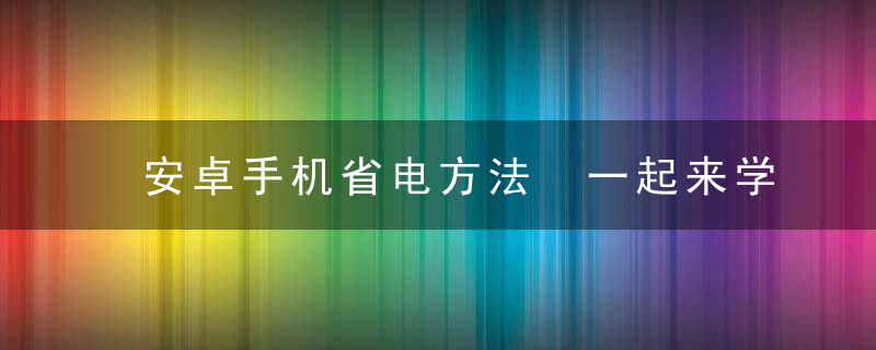 安卓手机省电方法 一起来学习一下安卓手机如何省电吧